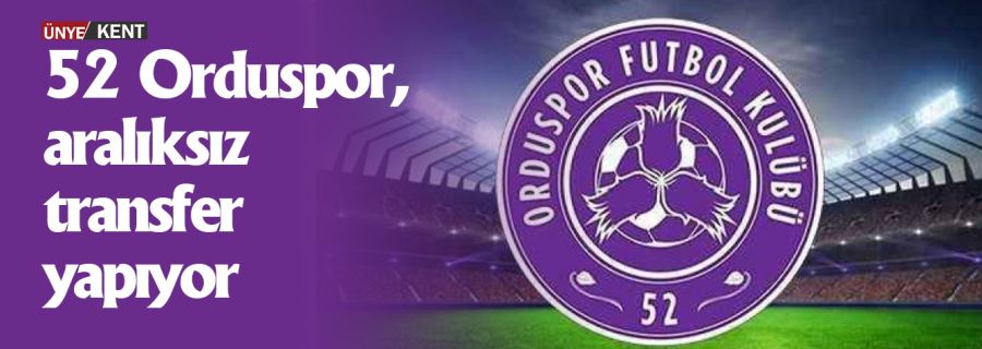 52 Orduspor, aralıksız transfer yapıyor