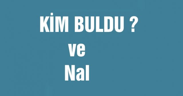 KİM BULDU ? ve Nal