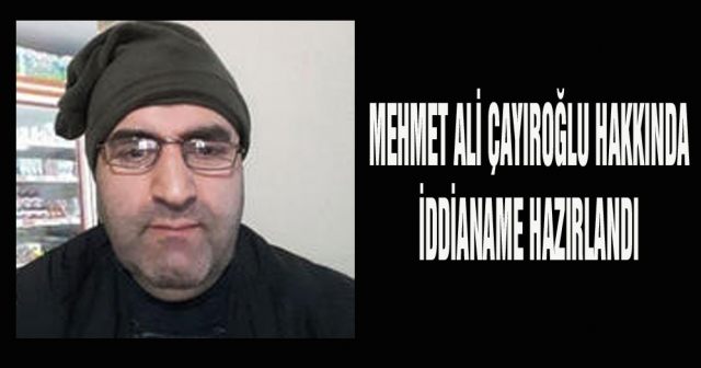 Mehmet Ali Çayıroğlu hakkında iddianame hazırlandı