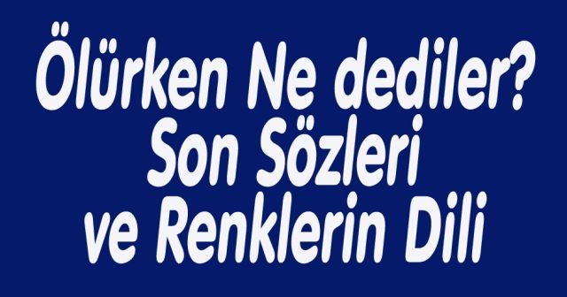 Ölürken Ne dediler? Son Sözleri ve Renklerin  Dili